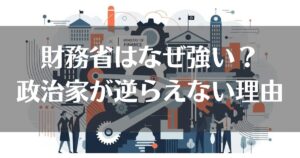 財務省はなぜ強いのか？政治家が逆らえない理由を徹底解説