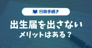出生届を出さないメリットはある？戸籍なしの影響と解決策を紹介
