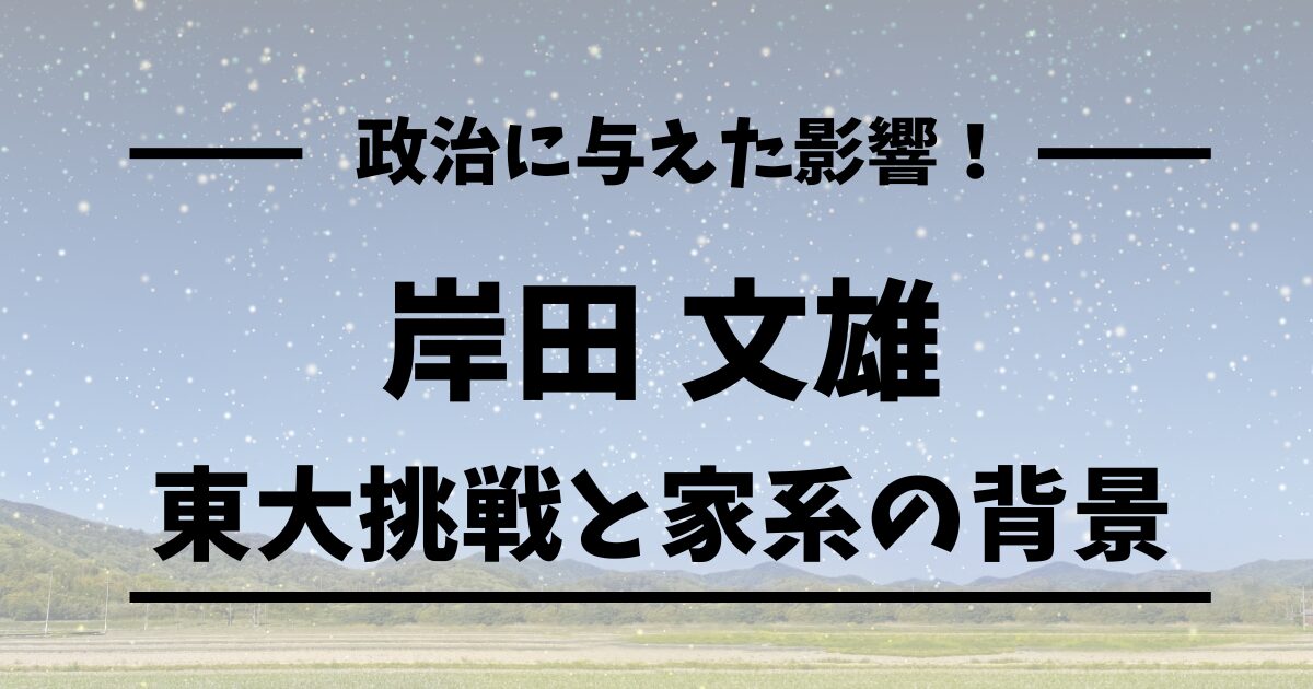 岸田文雄の家系と東大挑戦が今の政治活動に与えた影響を解説