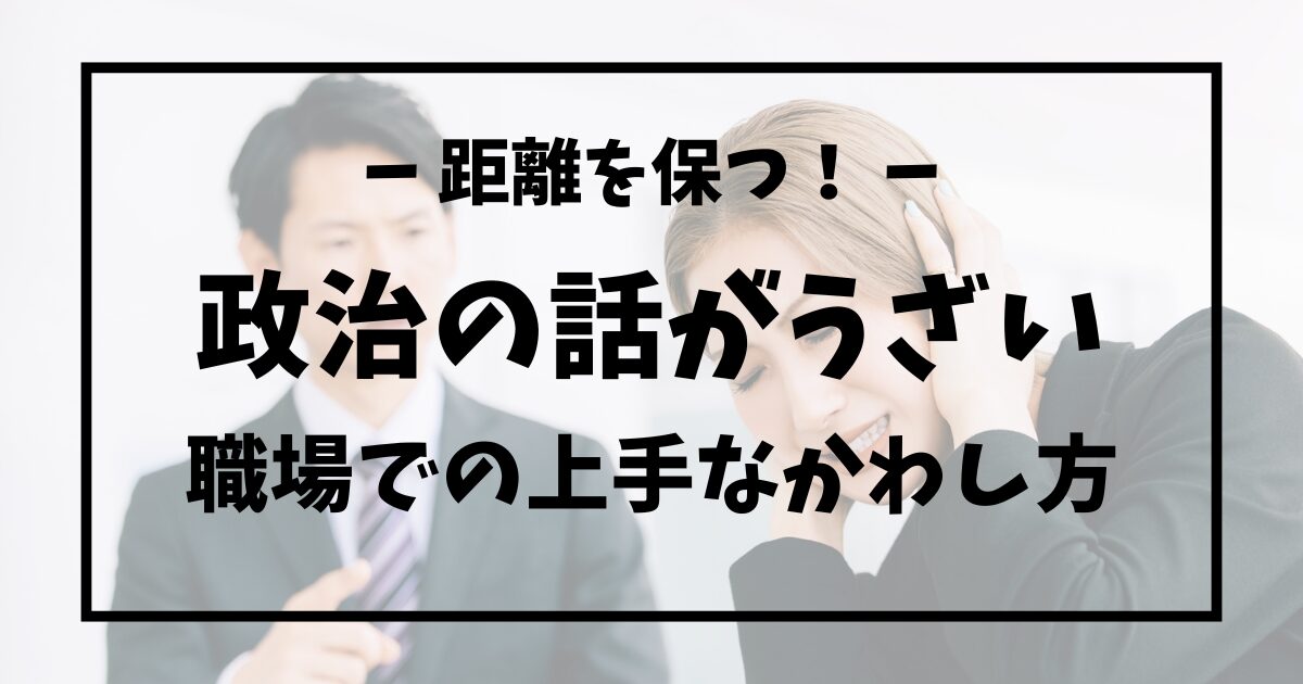 政治の話がうざいと感じる心理と職場での上手なかわし方を解説