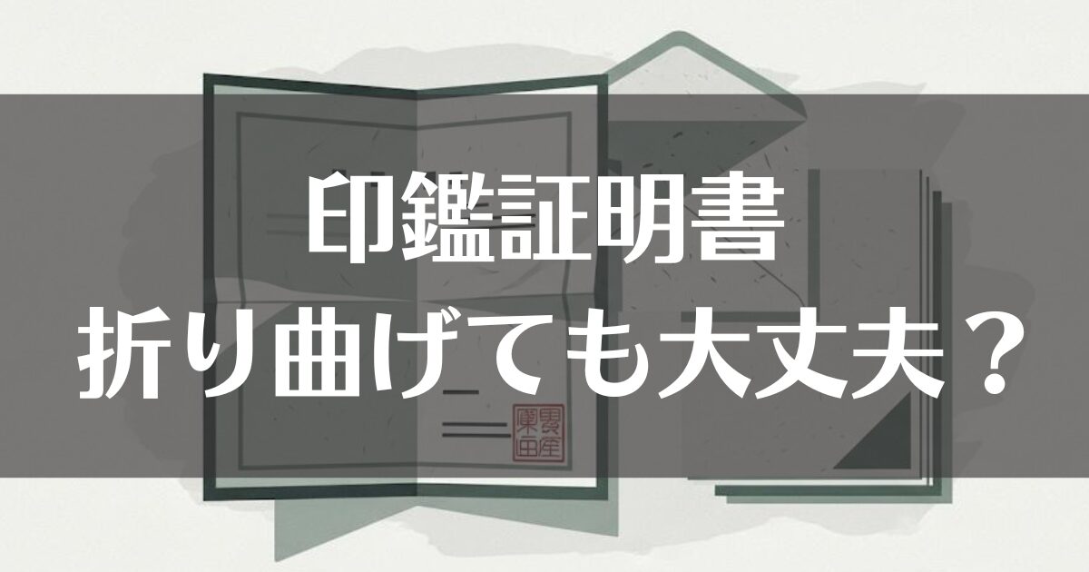 印鑑証明書を折り曲げても大丈夫？法的効力や郵送・取得法を解説