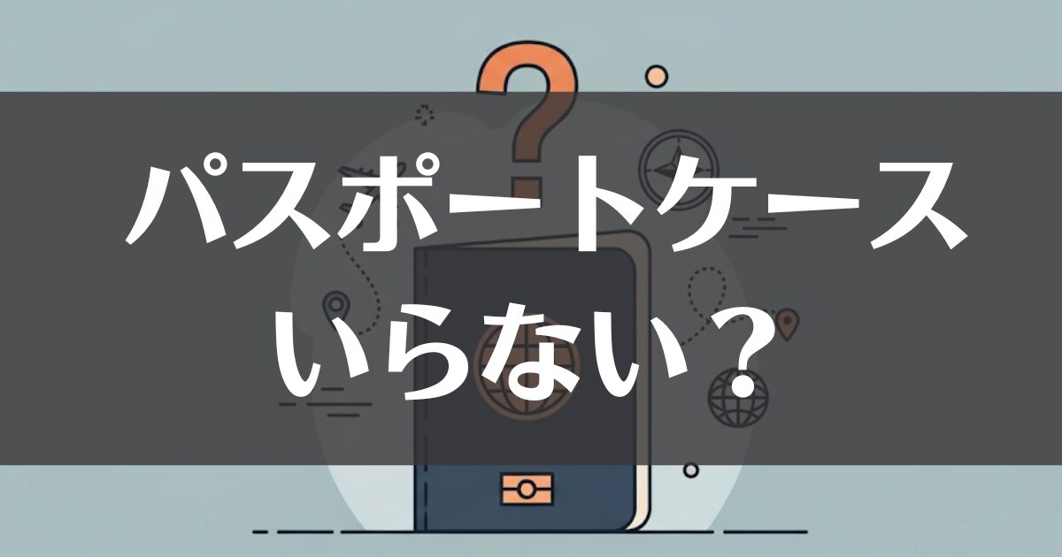 パスポートケースいらない派は必見！必要性や選び方を徹底比較