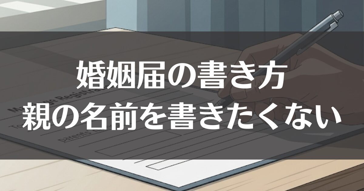 婚姻届で親の名前を書きたくない時、書き方の基本と対処法を解説