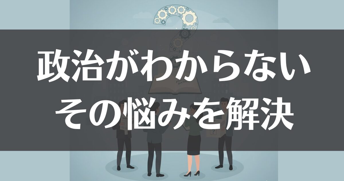政治がわからない大人の悩みを解決！今さら聞けない基礎知識