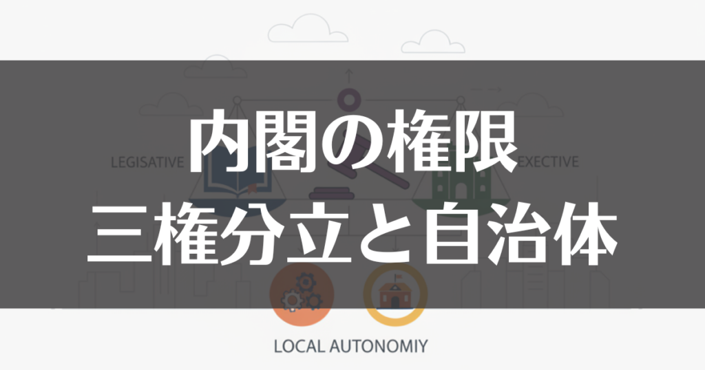 内閣の権限ではないものとは？三権分立と地方自治のルールを解説