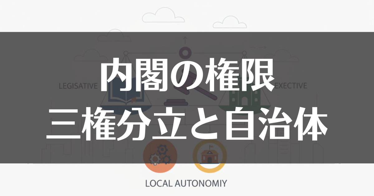 内閣の権限ではないものとは？三権分立と地方自治のルールを解説